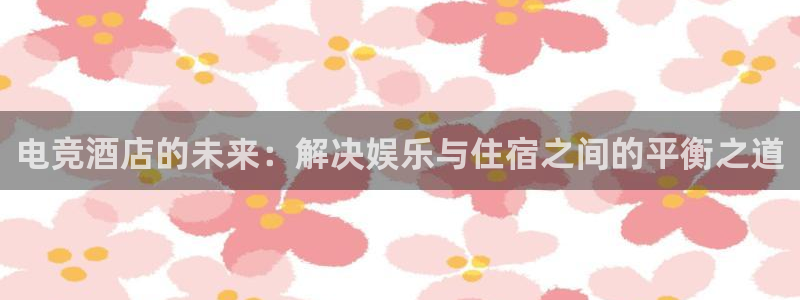 多宝电竞|welcome：电竞酒店的未来：解决娱乐与住宿之间的平衡之道
