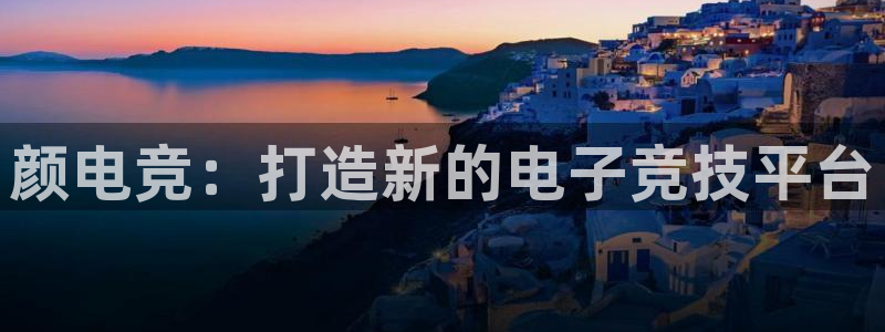 多宝电竞(体育)官方网站：颜电竞：打造新的电子竞技平台